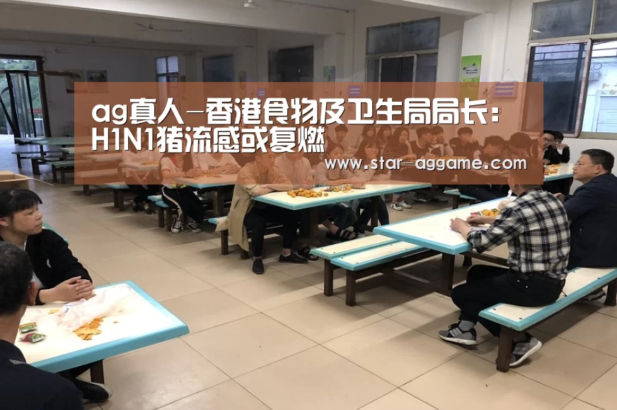 ag真人-香港食物及卫生局局长:H1N1猪流感或复燃(图1) AG真人官网